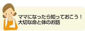 ママになったら知っておこう！大切な命と体のお話